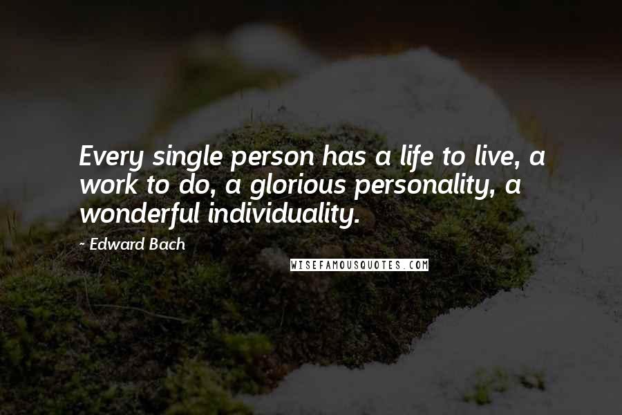 Edward Bach Quotes: Every single person has a life to live, a work to do, a glorious personality, a wonderful individuality.