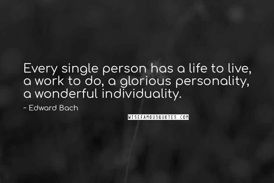 Edward Bach Quotes: Every single person has a life to live, a work to do, a glorious personality, a wonderful individuality.