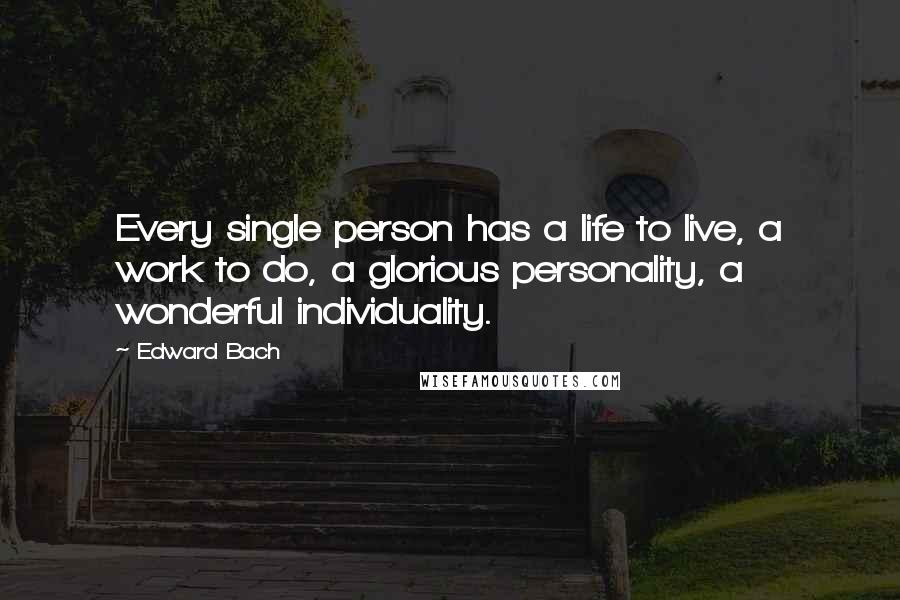 Edward Bach Quotes: Every single person has a life to live, a work to do, a glorious personality, a wonderful individuality.