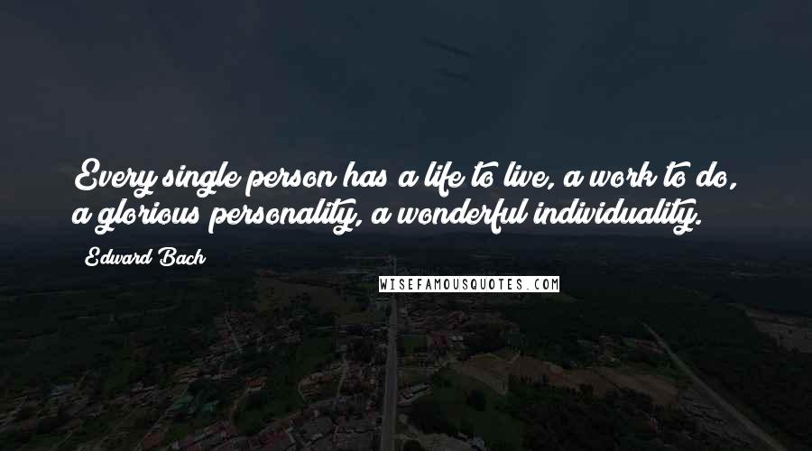 Edward Bach Quotes: Every single person has a life to live, a work to do, a glorious personality, a wonderful individuality.