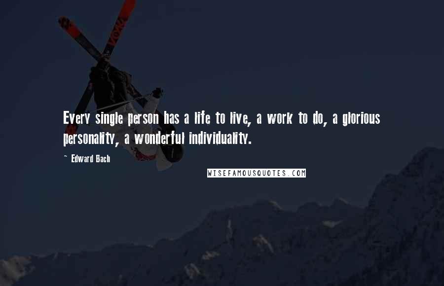 Edward Bach Quotes: Every single person has a life to live, a work to do, a glorious personality, a wonderful individuality.