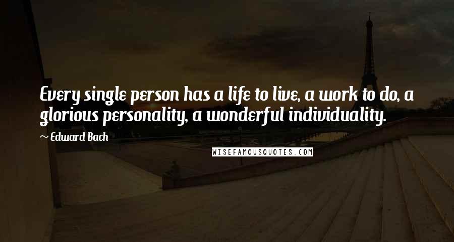 Edward Bach Quotes: Every single person has a life to live, a work to do, a glorious personality, a wonderful individuality.