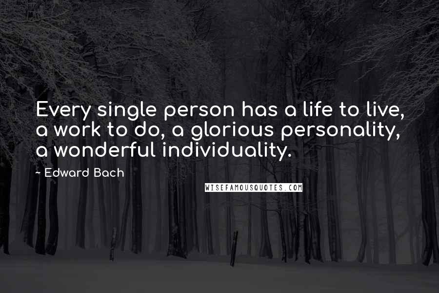 Edward Bach Quotes: Every single person has a life to live, a work to do, a glorious personality, a wonderful individuality.