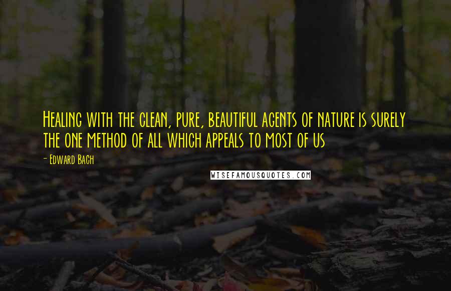 Edward Bach Quotes: Healing with the clean, pure, beautiful agents of nature is surely the one method of all which appeals to most of us