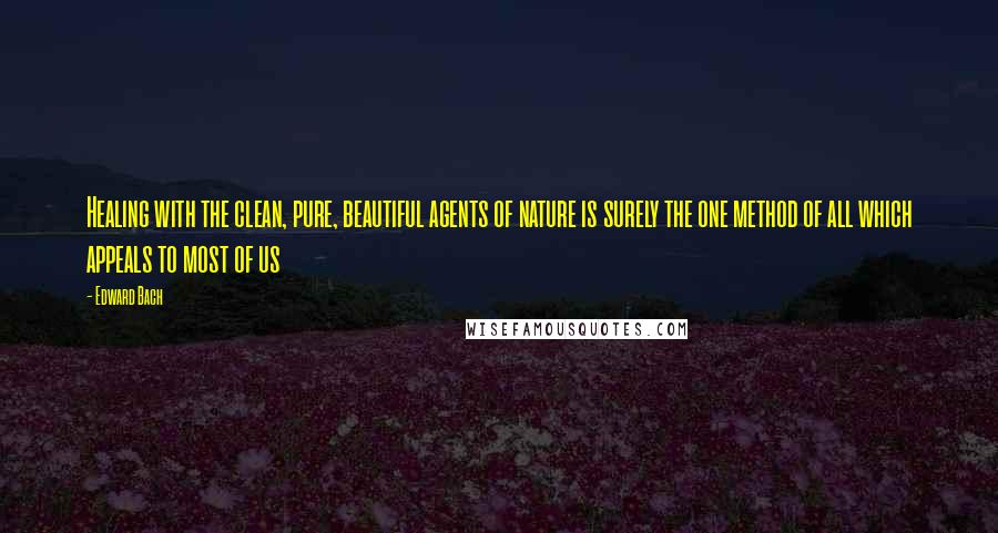 Edward Bach Quotes: Healing with the clean, pure, beautiful agents of nature is surely the one method of all which appeals to most of us