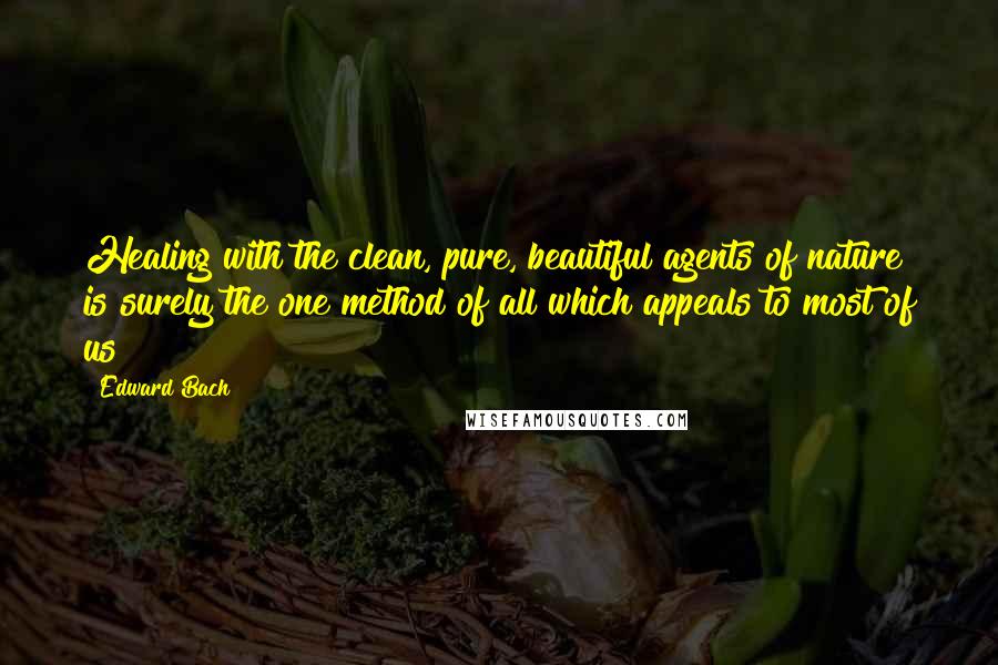 Edward Bach Quotes: Healing with the clean, pure, beautiful agents of nature is surely the one method of all which appeals to most of us