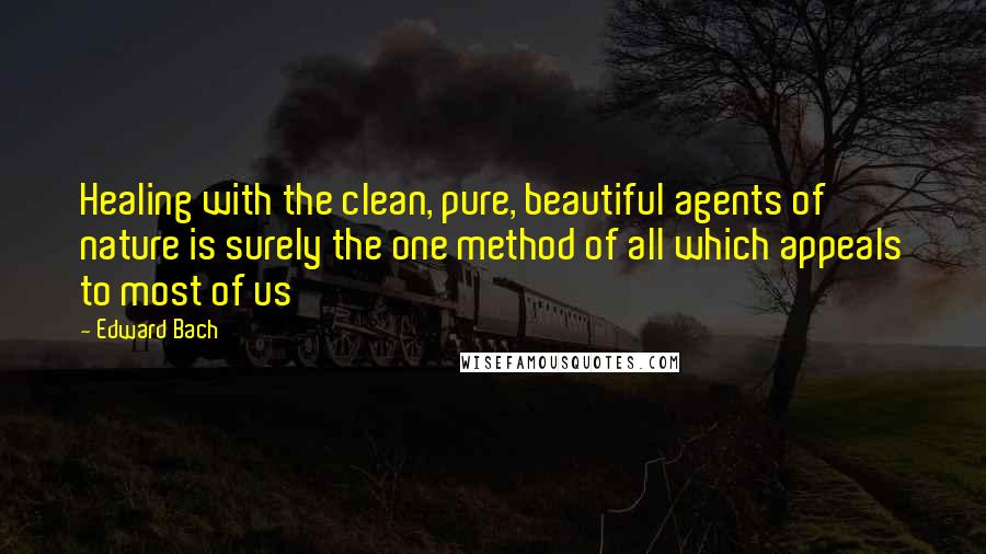 Edward Bach Quotes: Healing with the clean, pure, beautiful agents of nature is surely the one method of all which appeals to most of us