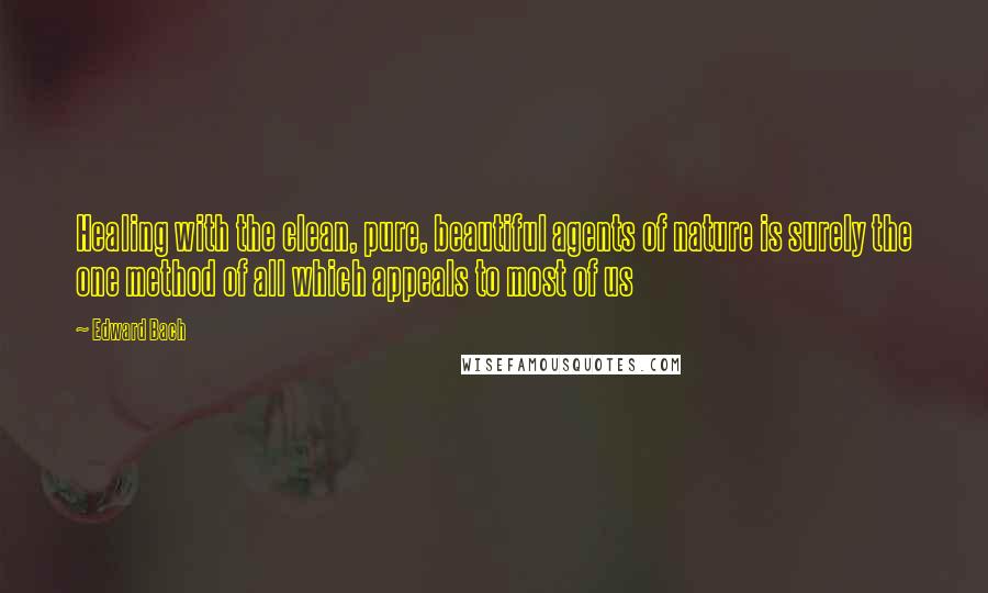 Edward Bach Quotes: Healing with the clean, pure, beautiful agents of nature is surely the one method of all which appeals to most of us