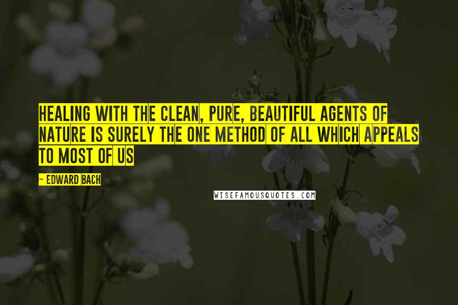 Edward Bach Quotes: Healing with the clean, pure, beautiful agents of nature is surely the one method of all which appeals to most of us