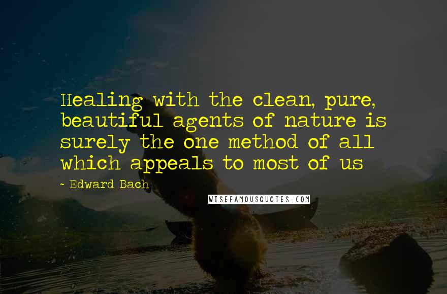 Edward Bach Quotes: Healing with the clean, pure, beautiful agents of nature is surely the one method of all which appeals to most of us