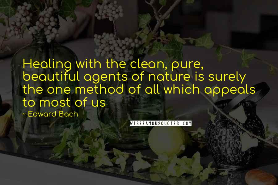 Edward Bach Quotes: Healing with the clean, pure, beautiful agents of nature is surely the one method of all which appeals to most of us