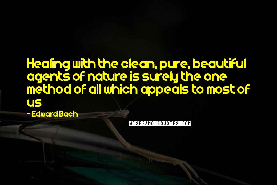 Edward Bach Quotes: Healing with the clean, pure, beautiful agents of nature is surely the one method of all which appeals to most of us