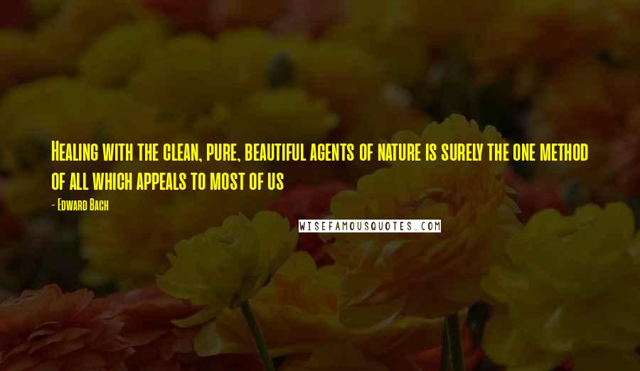 Edward Bach Quotes: Healing with the clean, pure, beautiful agents of nature is surely the one method of all which appeals to most of us