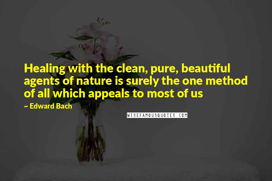 Edward Bach Quotes: Healing with the clean, pure, beautiful agents of nature is surely the one method of all which appeals to most of us