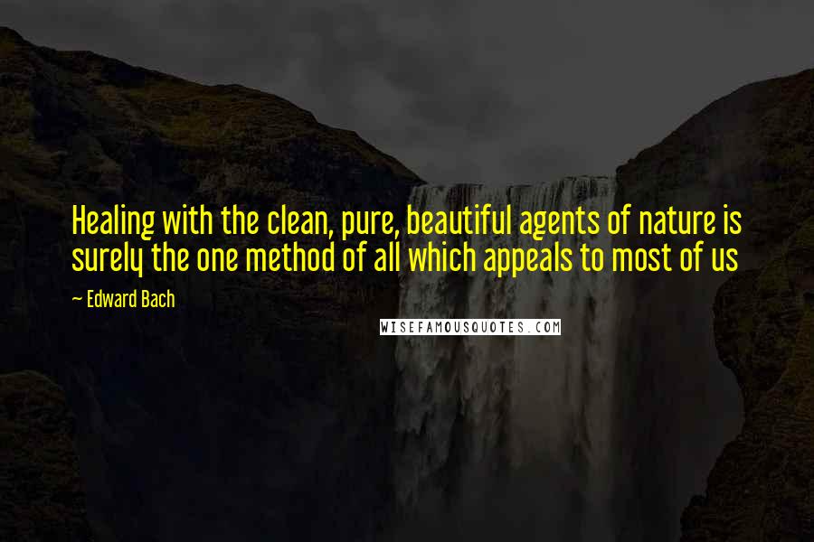 Edward Bach Quotes: Healing with the clean, pure, beautiful agents of nature is surely the one method of all which appeals to most of us