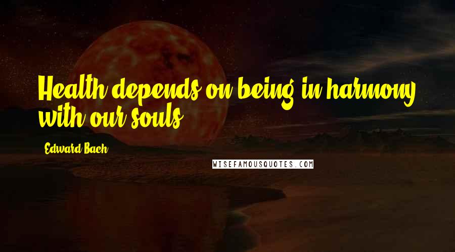 Edward Bach Quotes: Health depends on being in harmony with our souls