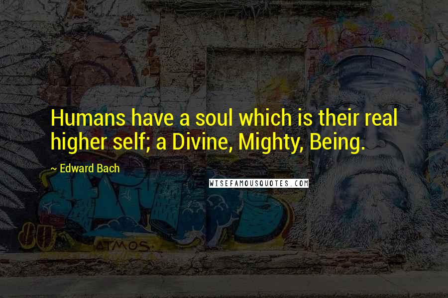 Edward Bach Quotes: Humans have a soul which is their real higher self; a Divine, Mighty, Being.