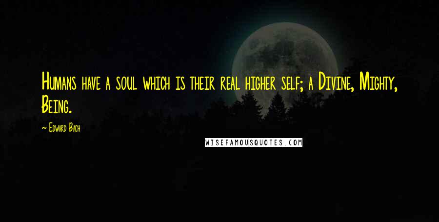 Edward Bach Quotes: Humans have a soul which is their real higher self; a Divine, Mighty, Being.