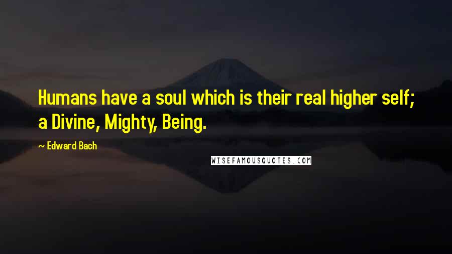 Edward Bach Quotes: Humans have a soul which is their real higher self; a Divine, Mighty, Being.