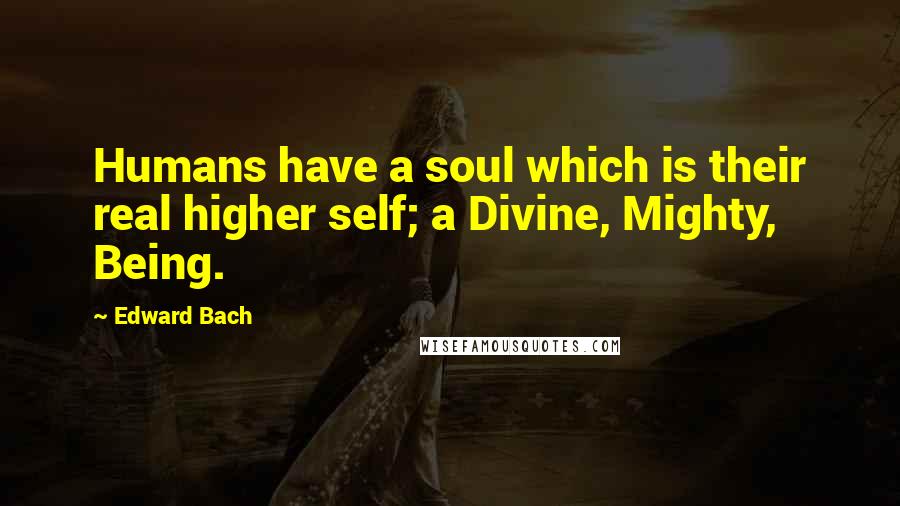 Edward Bach Quotes: Humans have a soul which is their real higher self; a Divine, Mighty, Being.