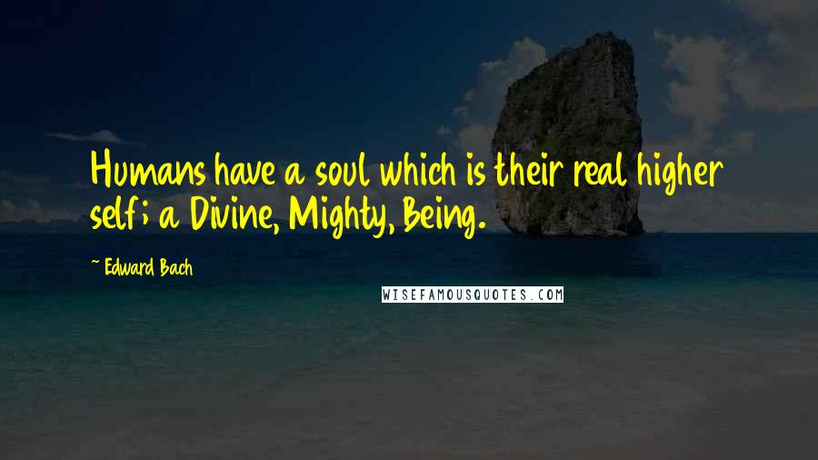 Edward Bach Quotes: Humans have a soul which is their real higher self; a Divine, Mighty, Being.