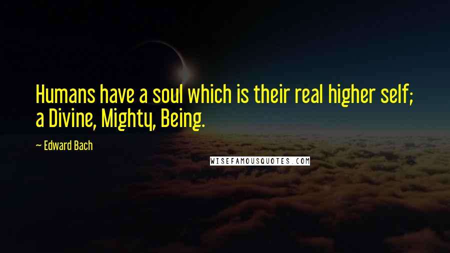 Edward Bach Quotes: Humans have a soul which is their real higher self; a Divine, Mighty, Being.