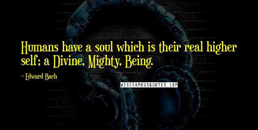 Edward Bach Quotes: Humans have a soul which is their real higher self; a Divine, Mighty, Being.