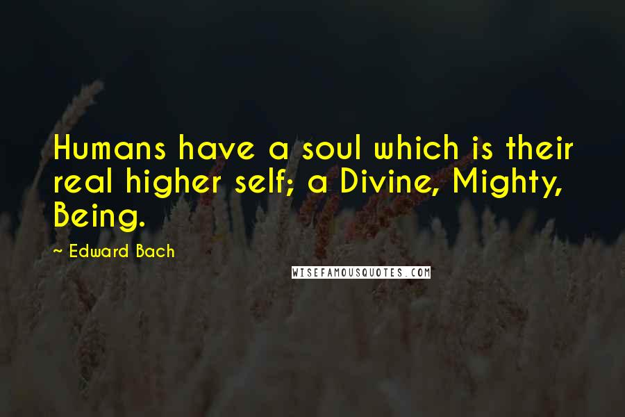 Edward Bach Quotes: Humans have a soul which is their real higher self; a Divine, Mighty, Being.