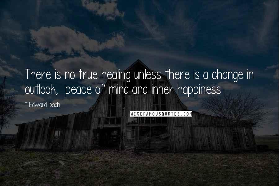 Edward Bach Quotes: There is no true healing unless there is a change in outlook,  peace of mind and inner happiness