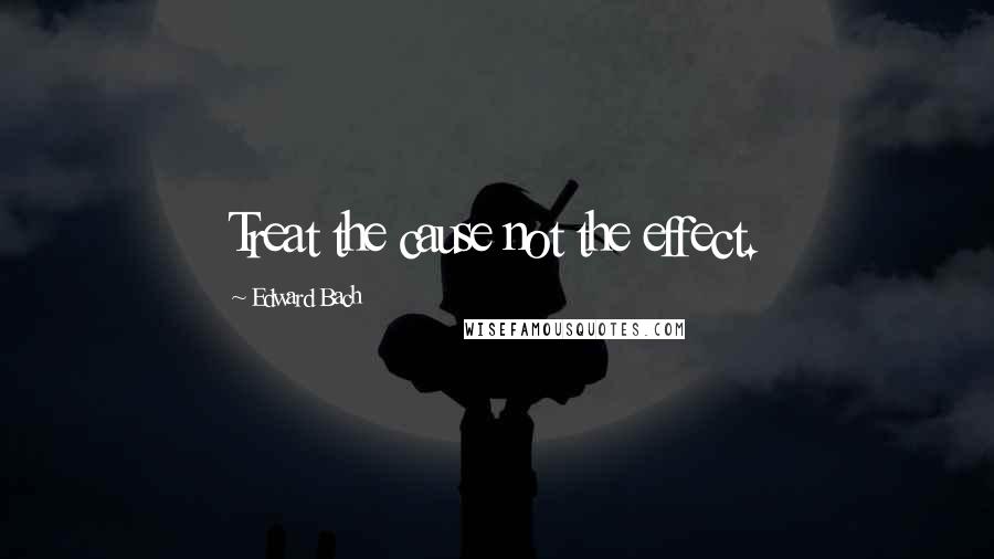 Edward Bach Quotes: Treat the cause not the effect.