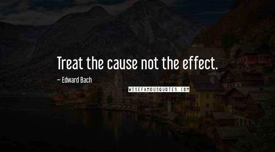 Edward Bach Quotes: Treat the cause not the effect.