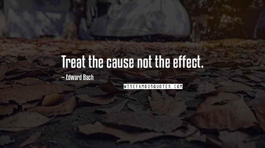 Edward Bach Quotes: Treat the cause not the effect.