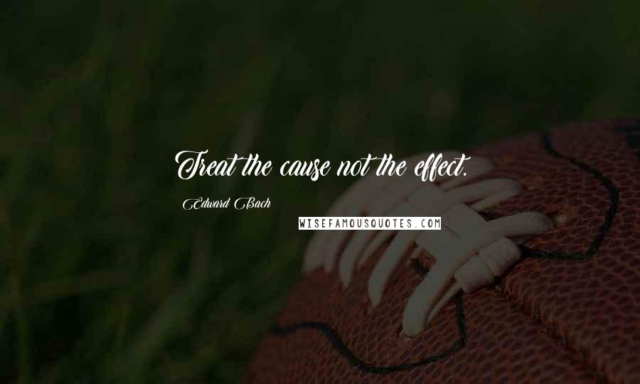 Edward Bach Quotes: Treat the cause not the effect.