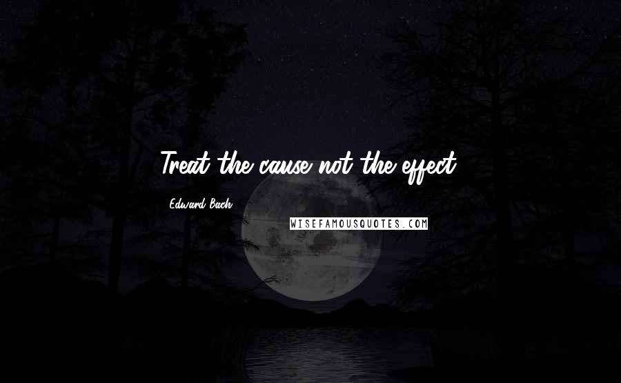 Edward Bach Quotes: Treat the cause not the effect.