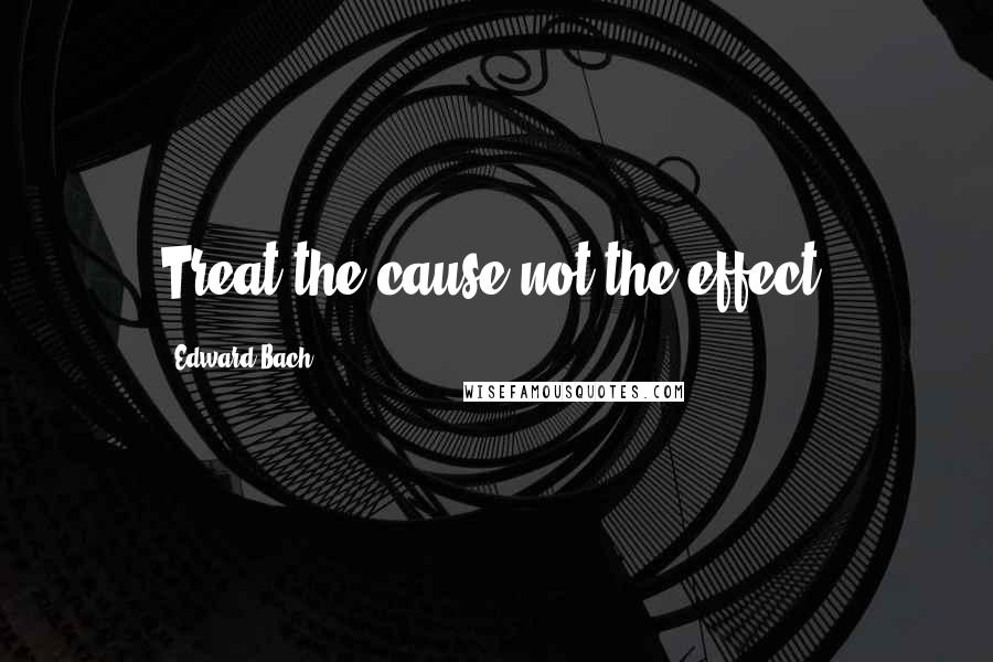Edward Bach Quotes: Treat the cause not the effect.