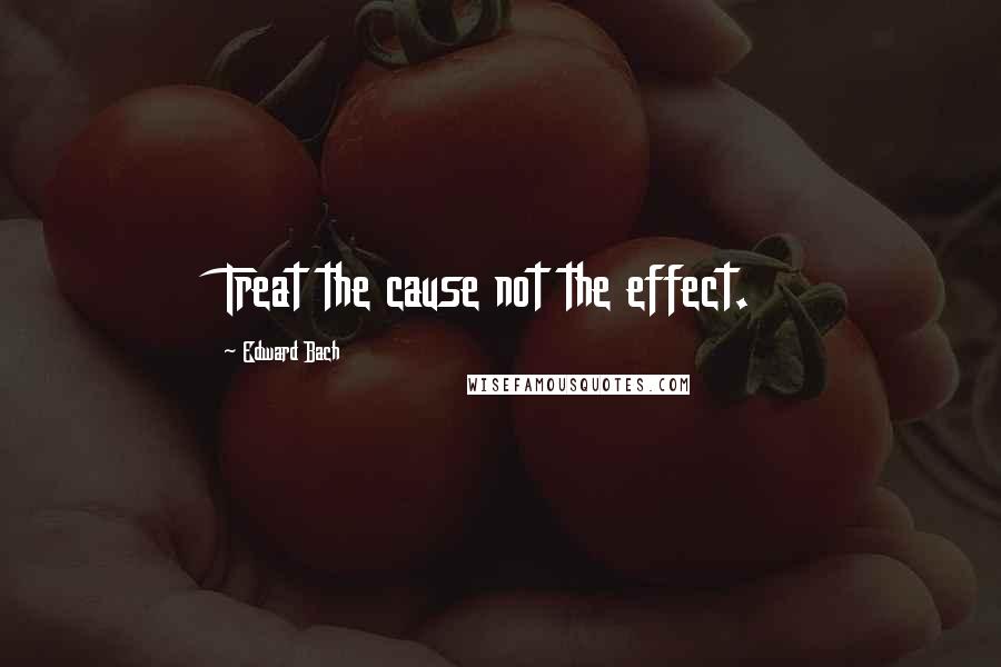 Edward Bach Quotes: Treat the cause not the effect.
