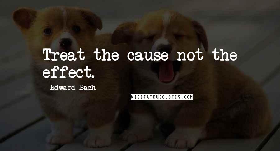 Edward Bach Quotes: Treat the cause not the effect.