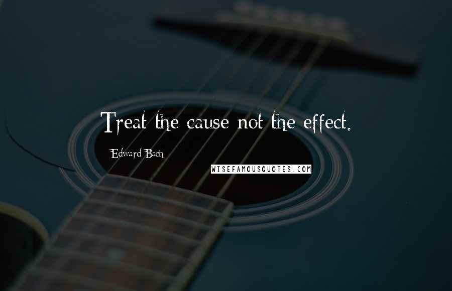 Edward Bach Quotes: Treat the cause not the effect.