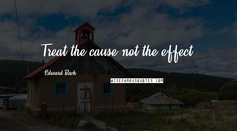 Edward Bach Quotes: Treat the cause not the effect.