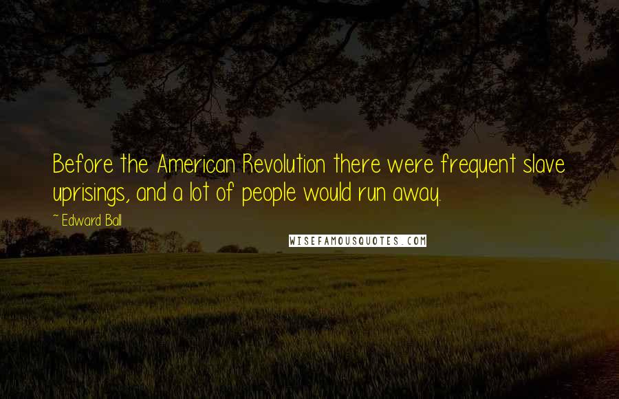 Edward Ball Quotes: Before the American Revolution there were frequent slave uprisings, and a lot of people would run away.