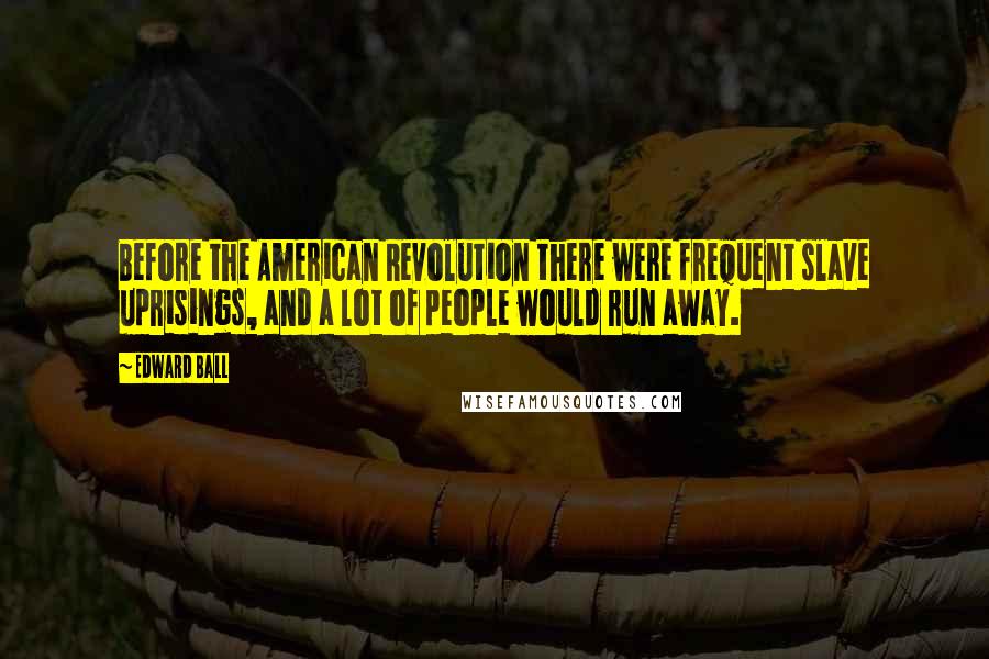 Edward Ball Quotes: Before the American Revolution there were frequent slave uprisings, and a lot of people would run away.