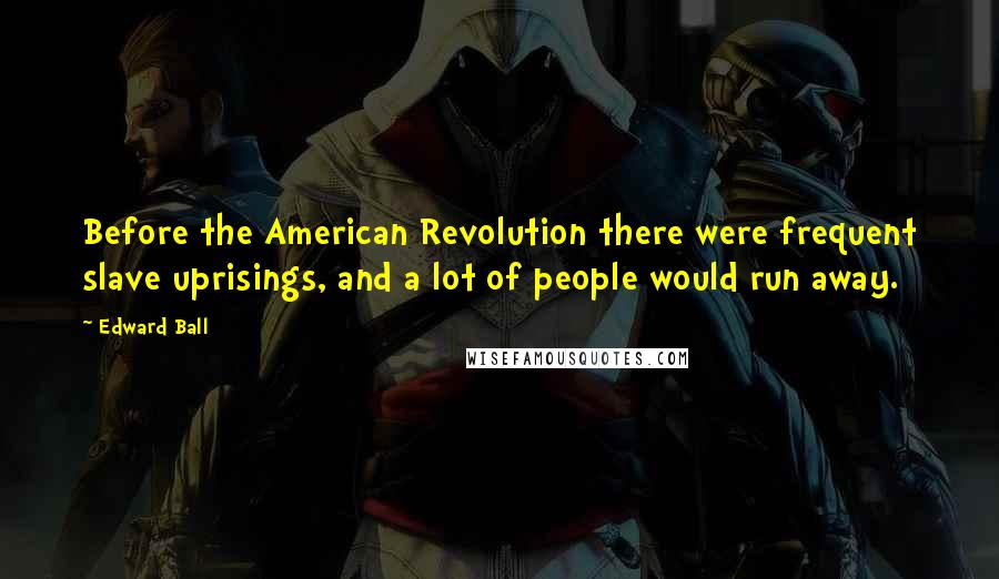 Edward Ball Quotes: Before the American Revolution there were frequent slave uprisings, and a lot of people would run away.