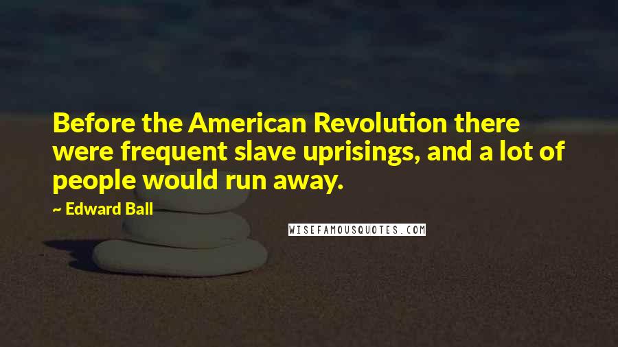 Edward Ball Quotes: Before the American Revolution there were frequent slave uprisings, and a lot of people would run away.