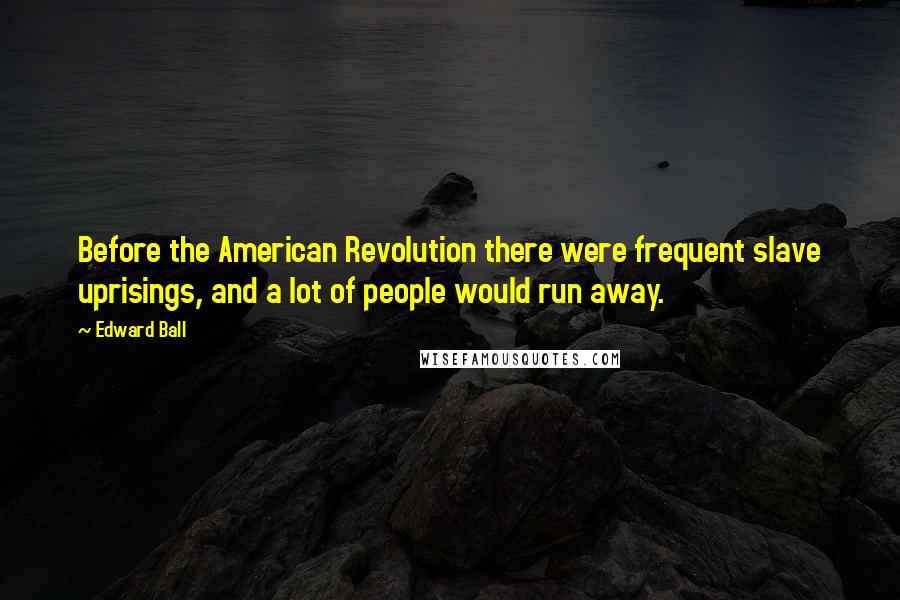 Edward Ball Quotes: Before the American Revolution there were frequent slave uprisings, and a lot of people would run away.