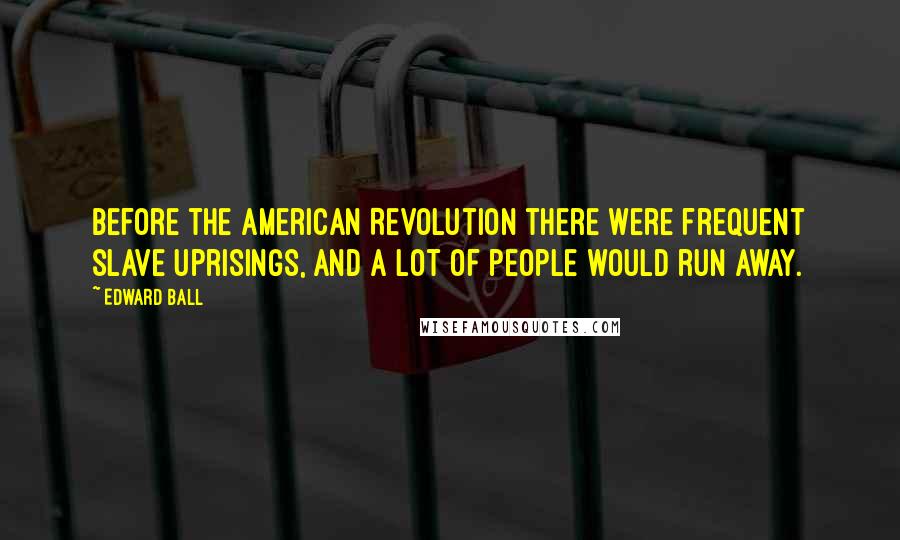 Edward Ball Quotes: Before the American Revolution there were frequent slave uprisings, and a lot of people would run away.