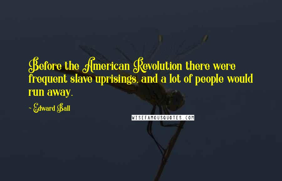 Edward Ball Quotes: Before the American Revolution there were frequent slave uprisings, and a lot of people would run away.