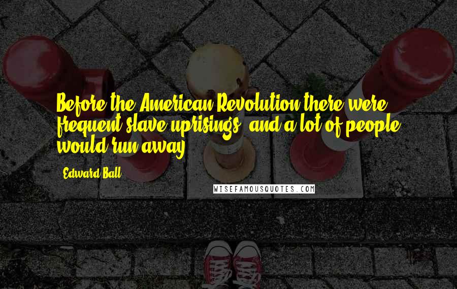 Edward Ball Quotes: Before the American Revolution there were frequent slave uprisings, and a lot of people would run away.