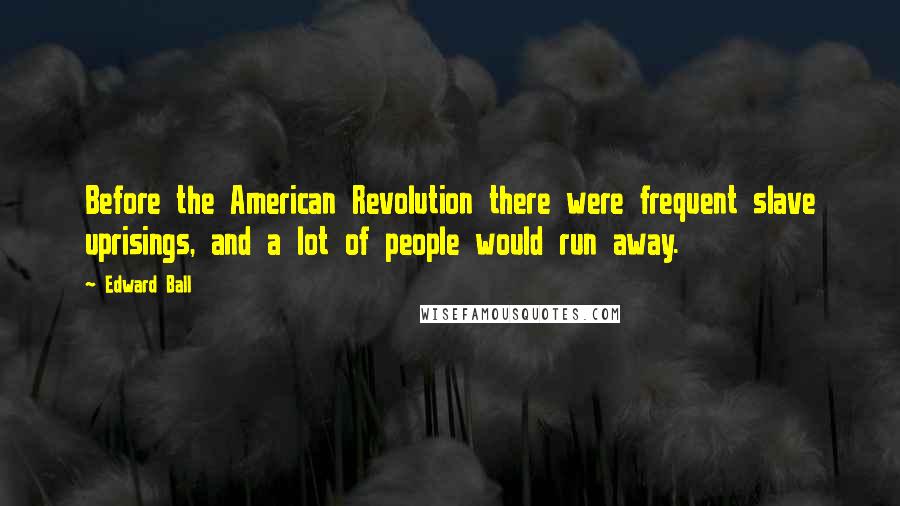 Edward Ball Quotes: Before the American Revolution there were frequent slave uprisings, and a lot of people would run away.