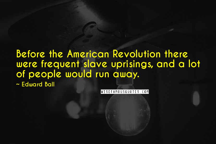 Edward Ball Quotes: Before the American Revolution there were frequent slave uprisings, and a lot of people would run away.