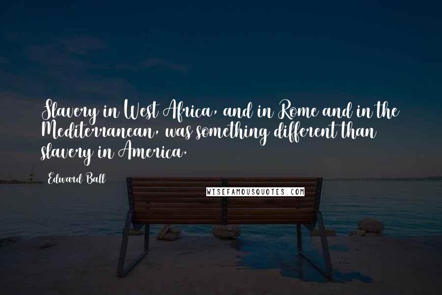Edward Ball Quotes: Slavery in West Africa, and in Rome and in the Mediterranean, was something different than slavery in America.